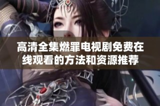 高清全集燃罪电视剧免费在线观看的方法和资源推荐