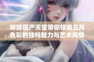 婷婷国产天堂带你领略五月色彩的独特魅力与艺术风情