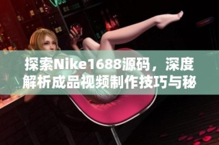 探索Nike1688源码，深度解析成品视频制作技巧与秘诀