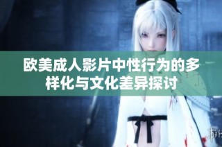 欧美成人影片中性行为的多样化与文化差异探讨