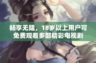 畅享无阻，18岁以上用户可免费观看多部精彩电视剧