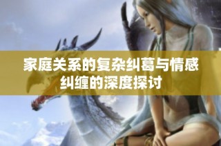 家庭关系的复杂纠葛与情感纠缠的深度探讨