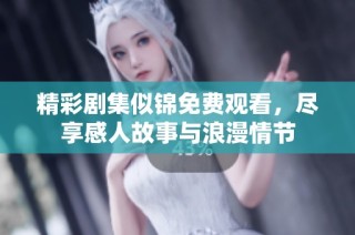 精彩剧集似锦免费观看，尽享感人故事与浪漫情节