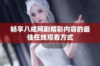 畅享八戒网剧精彩内容的最佳在线观看方式