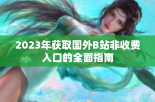 2023年获取国外B站非收费入口的全面指南