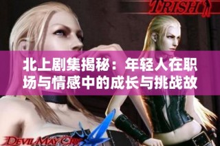 北上剧集揭秘：年轻人在职场与情感中的成长与挑战故事