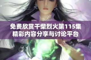 免费欣赏干柴烈火第115集精彩内容分享与讨论平台