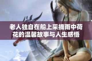 老人独自在船上采摘雨中荷花的温馨故事与人生感悟