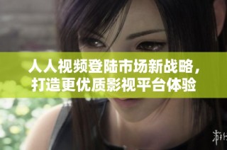 人人视频登陆市场新战略，打造更优质影视平台体验