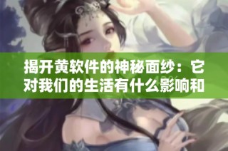 揭开黄软件的神秘面纱：它对我们的生活有什么影响和意义