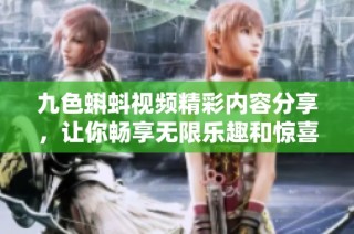 九色蝌蚪视频精彩内容分享，让你畅享无限乐趣和惊喜体验
