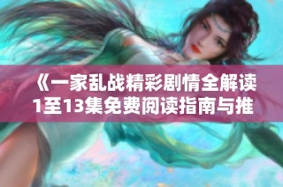 《一家乱战精彩剧情全解读1至13集免费阅读指南与推荐》
