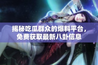 揭秘吃瓜群众的爆料平台，免费获取最新八卦信息