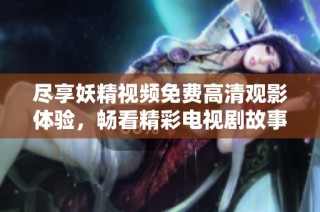 尽享妖精视频免费高清观影体验，畅看精彩电视剧故事