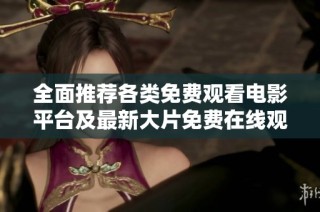 全面推荐各类免费观看电影平台及最新大片免费在线观看指南