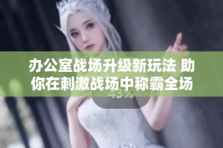 办公室战场升级新玩法 助你在刺激战场中称霸全场