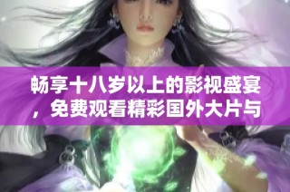 畅享十八岁以上的影视盛宴，免费观看精彩国外大片与电视剧