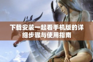 下载安装一起看手机版的详细步骤与使用指南
