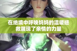 在绝境中呼唤妈妈的温暖拯救展现了亲情的力量
