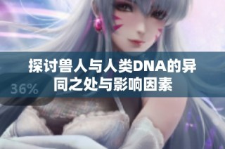 探讨兽人与人类DNA的异同之处与影响因素
