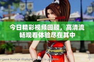 今日精彩视频回顾，高清流畅观看体验尽在其中