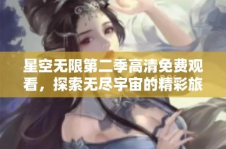 星空无限第二季高清免费观看，探索无尽宇宙的精彩旅程