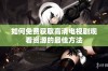 如何免费获取高清电视剧观看资源的最佳方法