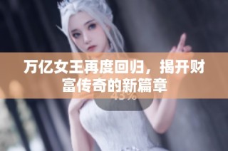 万亿女王再度回归，揭开财富传奇的新篇章