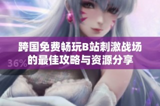 跨国免费畅玩B站刺激战场的最佳攻略与资源分享