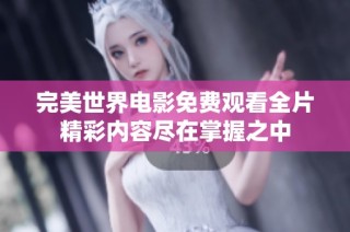 完美世界电影免费观看全片精彩内容尽在掌握之中