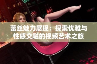 蕾丝魅力展现：探索优雅与性感交融的视频艺术之旅