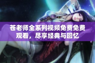 苍老师全系列视频免费免费观看，尽享经典与回忆