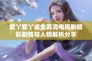 爱丫爱丫成全高清电视剧精彩剧情与人物解析分享