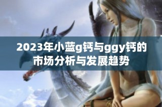 2023年小蓝g钙与ggy钙的市场分析与发展趋势