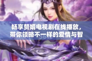 畅享赘婿电视剧在线播放，带你领略不一样的爱情与智慧交锋