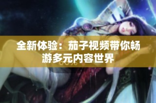 全新体验：茄子视频带你畅游多元内容世界