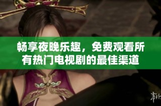 畅享夜晚乐趣，免费观看所有热门电视剧的最佳渠道