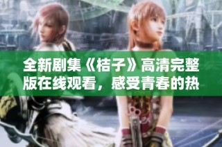 全新剧集《桔子》高清完整版在线观看，感受青春的热血与梦想