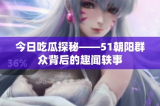 今日吃瓜探秘——51朝阳群众背后的趣闻轶事