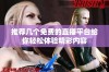 推荐几个免费的直播平台给你轻松体验精彩内容