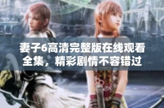 妻子6高清完整版在线观看全集，精彩剧情不容错过