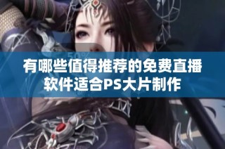 有哪些值得推荐的免费直播软件适合PS大片制作