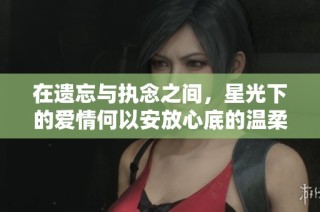 在遗忘与执念之间，星光下的爱情何以安放心底的温柔
