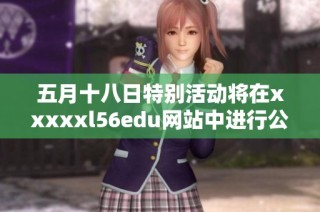 五月十八日特别活动将在xxxxxl56edu网站中进行公布