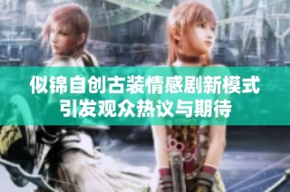 似锦自创古装情感剧新模式引发观众热议与期待