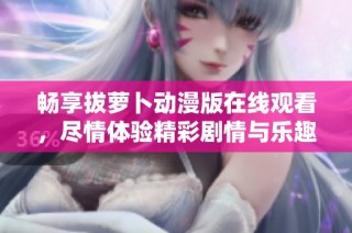 畅享拔萝卜动漫版在线观看，尽情体验精彩剧情与乐趣