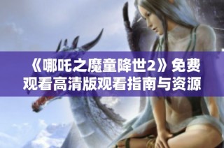 《哪吒之魔童降世2》免费观看高清版观看指南与资源分享