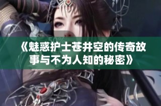 《魅惑护士苍井空的传奇故事与不为人知的秘密》