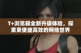 T+浏览器全新升级体验，探索更便捷高效的网络世界