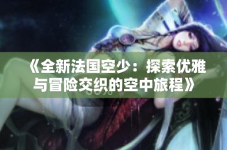 《全新法国空少：探索优雅与冒险交织的空中旅程》